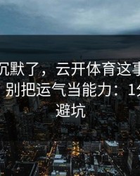 我当场沉默了，云开体育这事真的不能图快，别把运气当能力：1分钟快速避坑