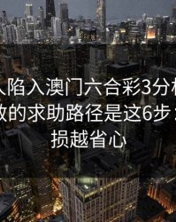 如果家人陷入澳门六合彩3分相关赌博，最有效的求助路径是这6步：越早止损越省心
