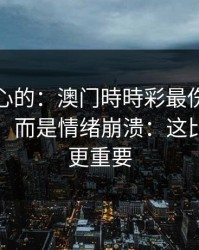 说句扎心的：澳门時時彩最伤人的不是输赢，而是情绪崩溃：这比你想的更重要