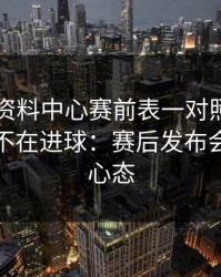 49图库资料中心赛前表一对照，国王杯看点不在进球：赛后发布会那一下心态