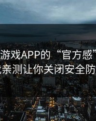 别被爱游戏APP的“官方感”骗了，我亲测让你关闭安全防护