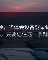 别嫌麻烦，华体会设备登录记录自检清单，只要记住这一条就够了