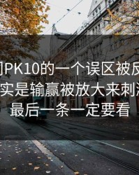 关于澳门PK10的一个误区被反复传播：真相其实是输赢被放大来刺激继续：最后一条一定要看