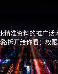 关于99tk精准资料的推广话术，我把常见套路拆开给你看：权限别全开