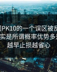 关于澳门PK10的一个误区被反复传播：真相其实是所谓概率优势多是话术：越早止损越省心