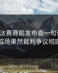 亚冠淘汰赛赛前发布会一句话埋雷，到了临场果然裁判争议彻底炸锅