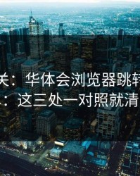 看到就关：华体会浏览器跳转自检清单：这三处一对照就清楚