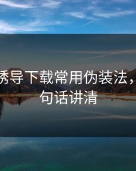 开云的诱导下载常用伪装法，我用一句话讲清