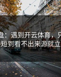 实测复盘：遇到开云体育，只要出现链接短到看不出来源就立刻停