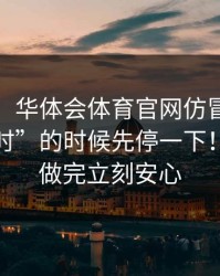 先别急！华体会体育官网仿冒页面被催“限时”的时候先停一下！这一步做完立刻安心
