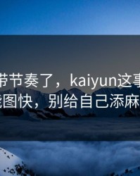 别再被带节奏了，kaiyun这事真的不能图快，别给自己添麻烦