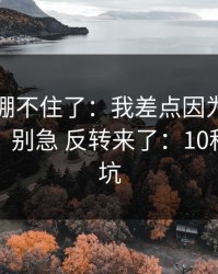 我真的绷不住了：我差点因为开云官网踩坑，别急 反转来了：10秒快速避坑