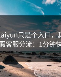 你以为kaiyun只是个入口，其实它可能在做假客服分流：1分钟快速避坑