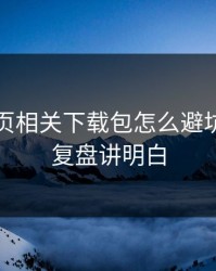 开云网页相关下载包怎么避坑？实测复盘讲明白