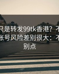 你以为只是转发99tk香港？不同传播方式，账号风险差别很大：不确定就别点