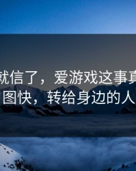 我差点就信了，爱游戏这事真的不能图快，转给身边的人