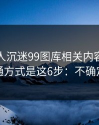 如果家人沉迷99图库相关内容，最有效的沟通方式是这6步：不确定就别点