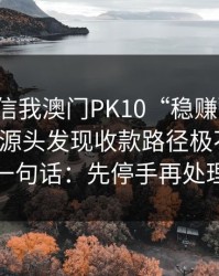 有人私信我澳门PK10“稳赚”链接，我追到源头发现收款路径极不正常：一句话：先停手再处理