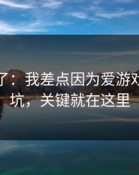 我后悔了：我差点因为爱游戏官网踩坑，关键就在这里