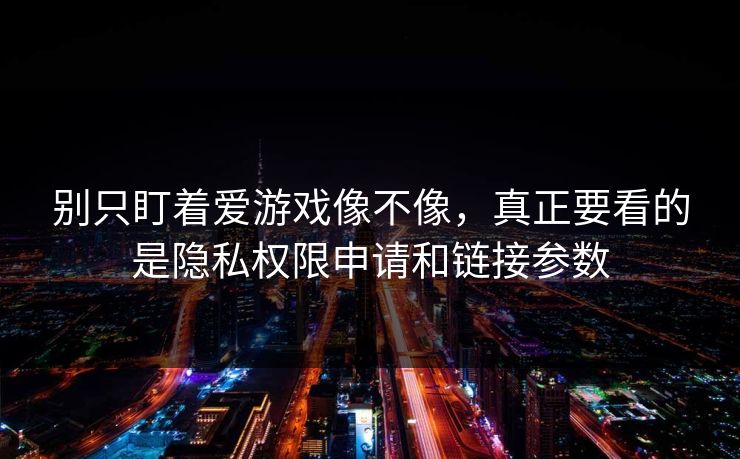 别只盯着爱游戏像不像，真正要看的是隐私权限申请和链接参数