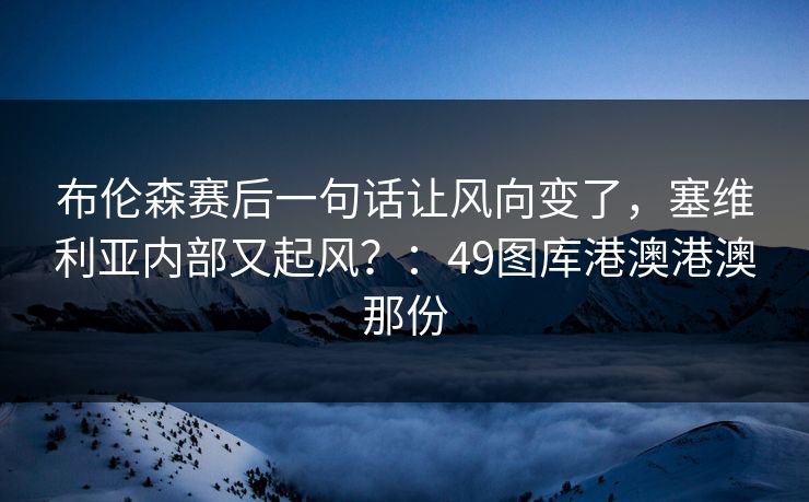 布伦森赛后一句话让风向变了，塞维利亚内部又起风？：49图库港澳港澳那份