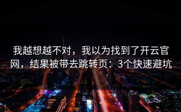我越想越不对,我以为找到了开云官网,结果被带去跳转页:3个快速避坑 我越想越不对,我以为找到了开云官网,结果被带去跳转页:3个快速避坑