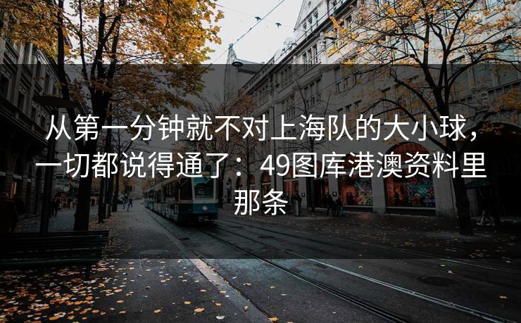 从第一分钟就不对上海队的大小球,一切都说得通了:49图库港澳资料里那条 从第一分钟就不对上海队的大小球,一切都说得通了:49图库港澳资料里那条