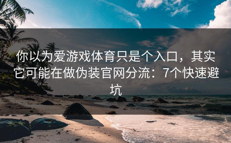 你以为爱游戏体育只是个入口，其实它可能在做伪装官网分流：7个快速避坑