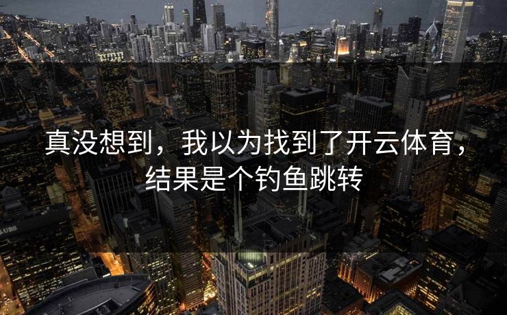 真没想到,我以为找到了开云体育,结果是个钓鱼跳转 真没想到,我以为找到了开云体育,结果是个钓鱼跳转