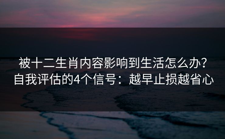 被十二生肖内容影响到生活怎么办?自我评估的4个信号:越早止损越省心 被十二生肖内容影响到生活怎么办?自我评估的4个信号:越早止损越省心