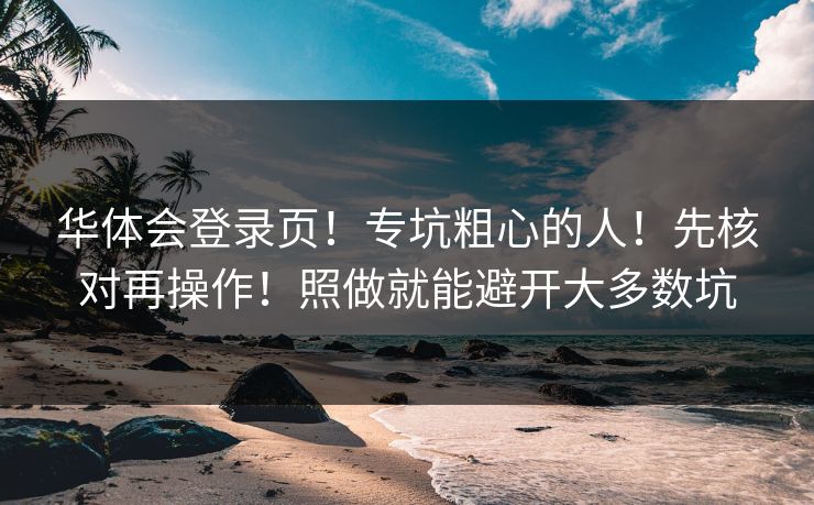 华体会登录页!专坑粗心的人!先核对再操作!照做就能避开大多数坑 华体会登录页!专坑粗心的人!先核对再操作!照做就能避开大多数坑