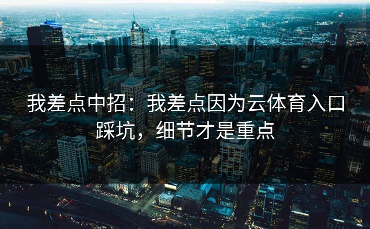 我差点中招:我差点因为云体育入口踩坑,细节才是重点 我差点中招:我差点因为云体育入口踩坑,细节才是重点