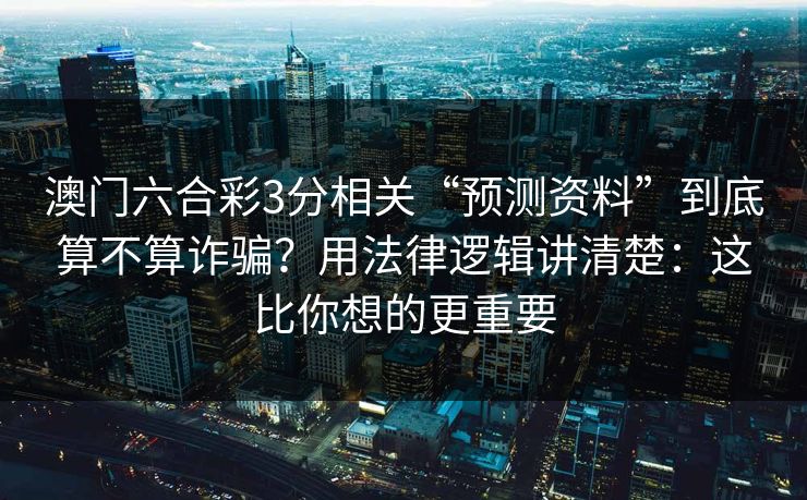 澳门六合彩3分相关“预测资料”到底算不算诈骗？用法律逻辑讲清楚：这比你想的更重要