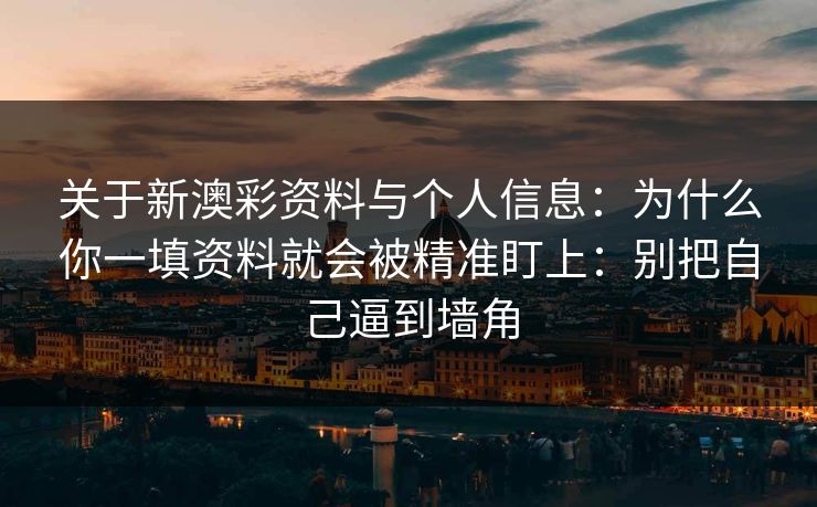 关于新澳彩资料与个人信息：为什么你一填资料就会被精准盯上：别把自己逼到墙角