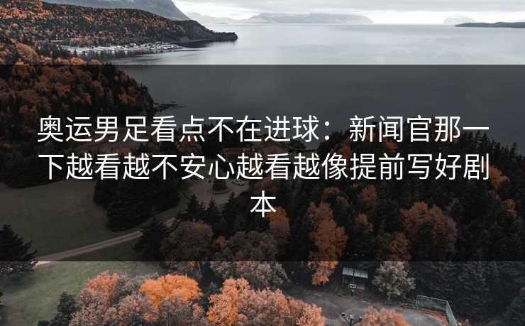 奥运男足看点不在进球:新闻官那一下越看越不安心越看越像提前写好剧本 奥运男足看点不在进球:新闻官那一下越看越不安心越看越像提前写好剧本