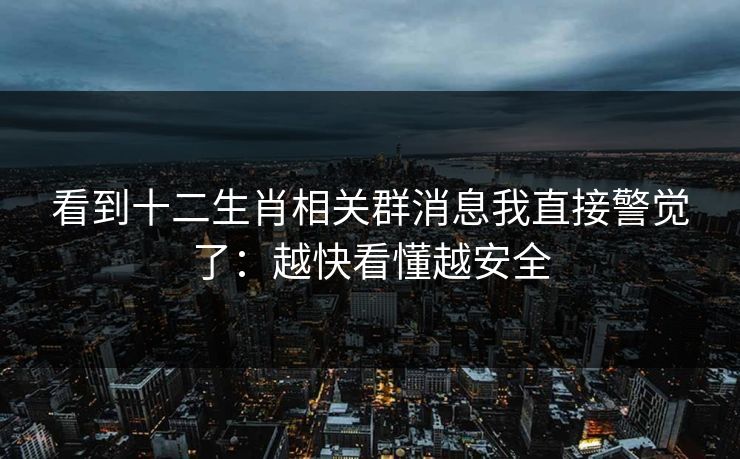 看到十二生肖相关群消息我直接警觉了：越快看懂越安全