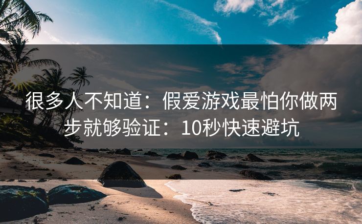 很多人不知道：假爱游戏最怕你做两步就够验证：10秒快速避坑