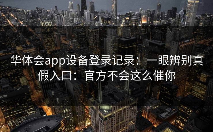 华体会app设备登录记录:一眼辨别真假入口:官方不会这么催你 华体会app设备登录记录:一眼辨别真假入口:官方不会这么催你