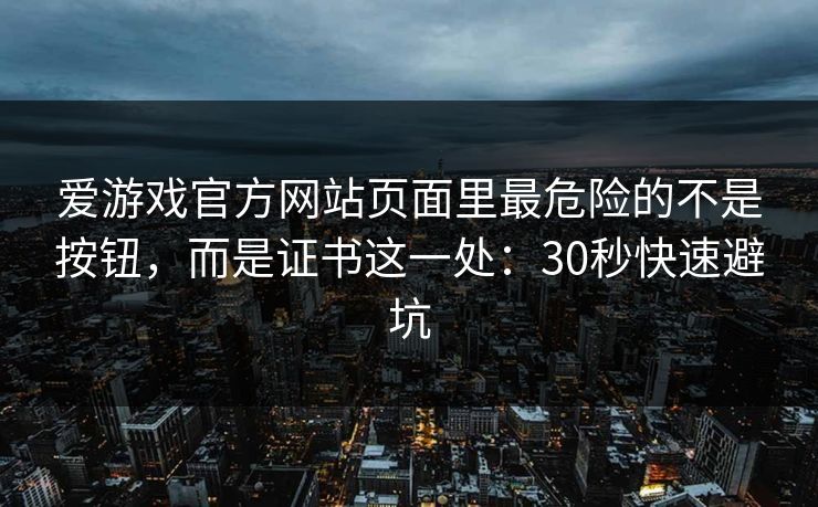 爱游戏官方网站页面里最危险的不是按钮，而是证书这一处：30秒快速避坑
