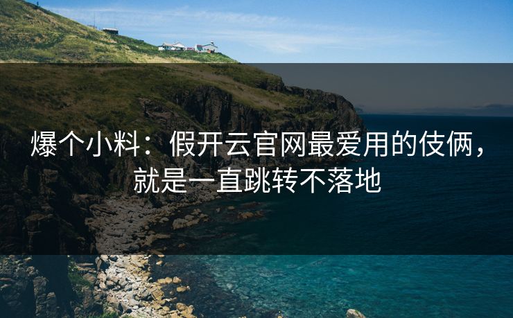 爆个小料:假开云官网最爱用的伎俩,就是一直跳转不落地 爆个小料:假开云官网最爱用的伎俩,就是一直跳转不落地