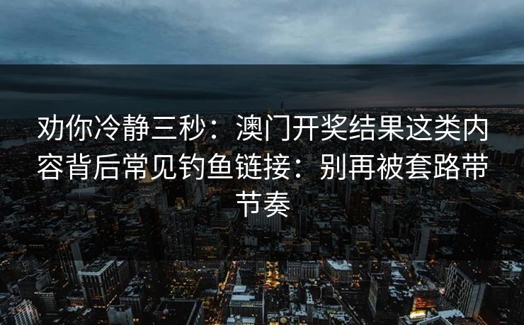 劝你冷静三秒：澳门开奖结果这类内容背后常见钓鱼链接：别再被套路带节奏