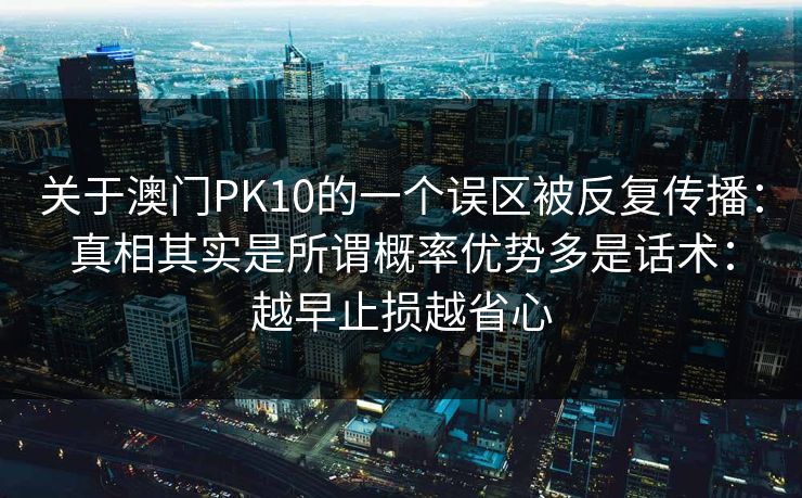 关于澳门PK10的一个误区被反复传播：真相其实是所谓概率优势多是话术：越早止损越省心