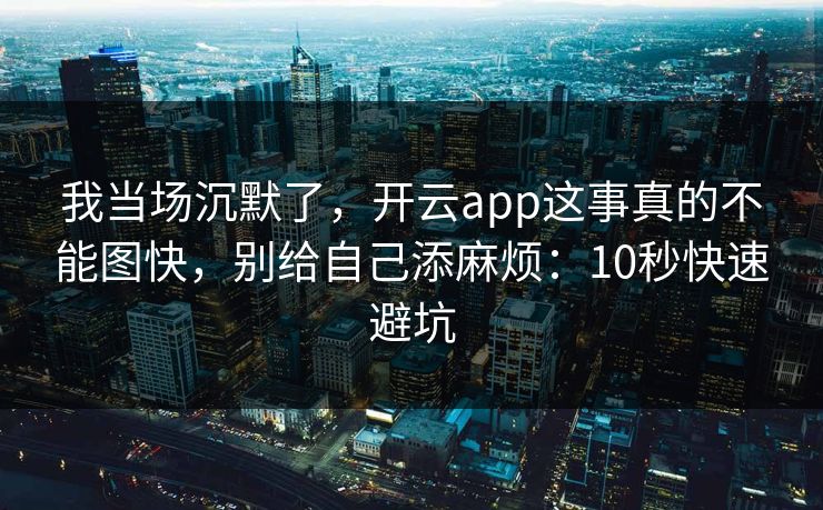 我当场沉默了，开云app这事真的不能图快，别给自己添麻烦：10秒快速避坑