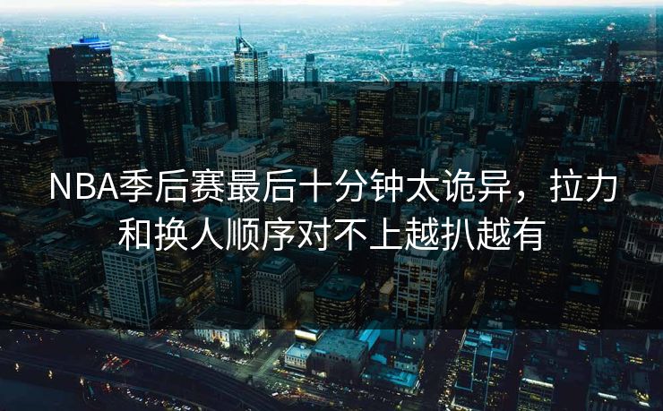 NBA季后赛最后十分钟太诡异，拉力和换人顺序对不上越扒越有
