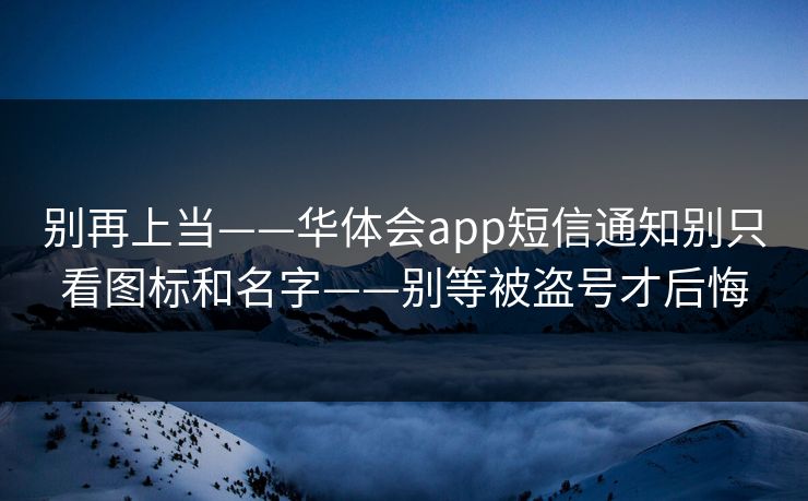 别再上当——华体会app短信通知别只看图标和名字——别等被盗号才后悔