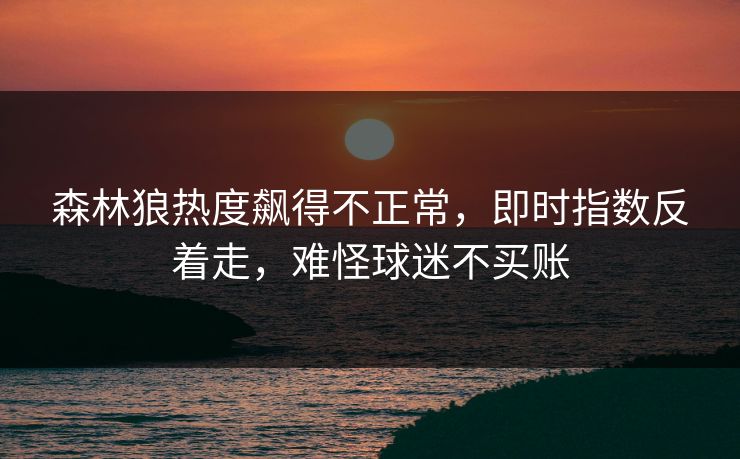 森林狼热度飙得不正常,即时指数反着走,难怪球迷不买账 森林狼热度飙得不正常,即时指数反着走,难怪球迷不买账