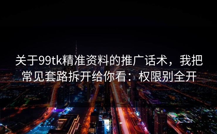 关于99tk精准资料的推广话术，我把常见套路拆开给你看：权限别全开
