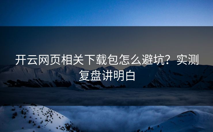 开云网页相关下载包怎么避坑？实测复盘讲明白