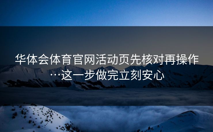 华体会体育官网活动页先核对再操作…这一步做完立刻安心