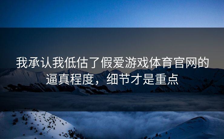 我承认我低估了假爱游戏体育官网的逼真程度，细节才是重点